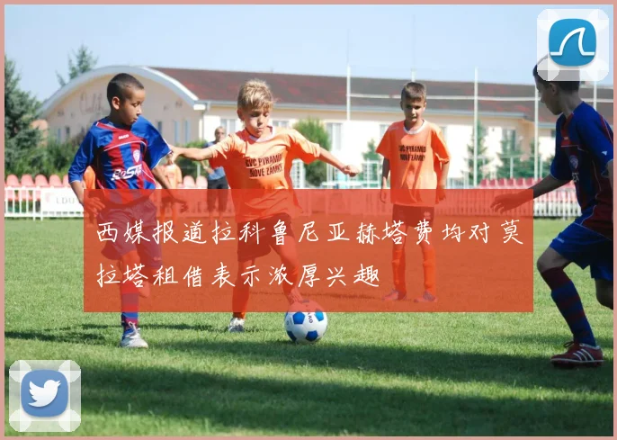 西媒报道拉科鲁尼亚赫塔费均对莫拉塔租借表示浓厚兴趣