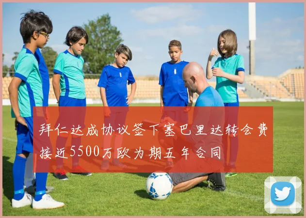 拜仁达成协议签下塞巴里达转会费接近5500万欧为期五年合同