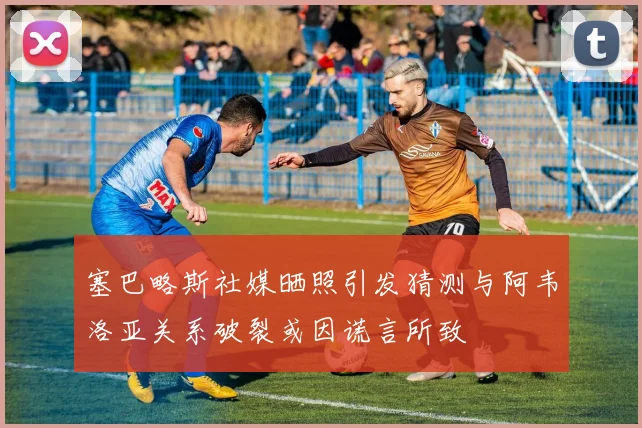 塞巴略斯社媒晒照引发猜测与阿韦洛亚关系破裂或因谎言所致