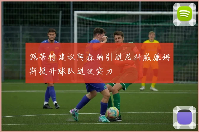 佩蒂特建议阿森纳引进尼科威廉姆斯提升球队进攻实力