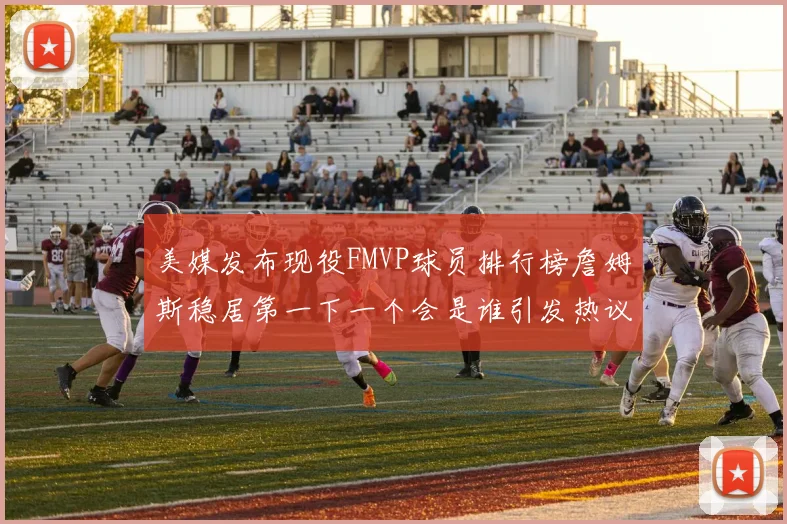 美媒发布现役FMVP球员排行榜詹姆斯稳居第一下一个会是谁引发热议