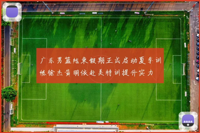 广东男篮结束假期正式启动夏季训练徐杰黄明依赴美特训提升实力