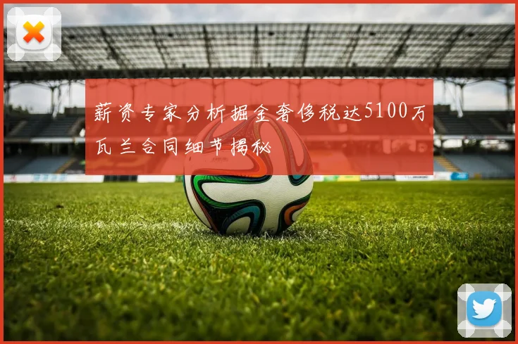 薪资专家分析掘金奢侈税达5100万瓦兰合同细节揭秘