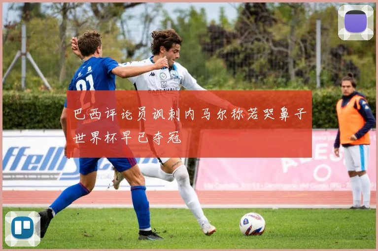 巴西评论员讽刺内马尔称若哭鼻子世界杯早已夺冠