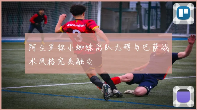阿圭罗称小蜘蛛离队无碍与巴萨战术风格完美融合