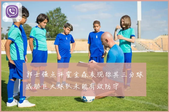 郭士强点评霍金森表现称其三分球威胁巨大球队未能有效防守