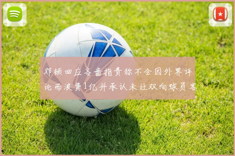 邓顿回应吝啬指责称不会因外界评论而浪费1亿并承认未让双向球员客场是失误