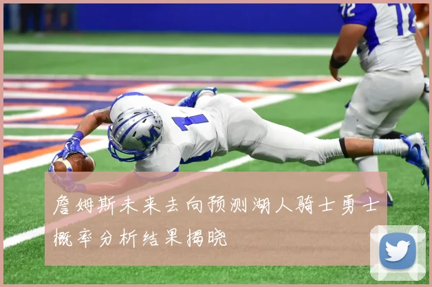 詹姆斯未来去向预测湖人骑士勇士概率分析结果揭晓